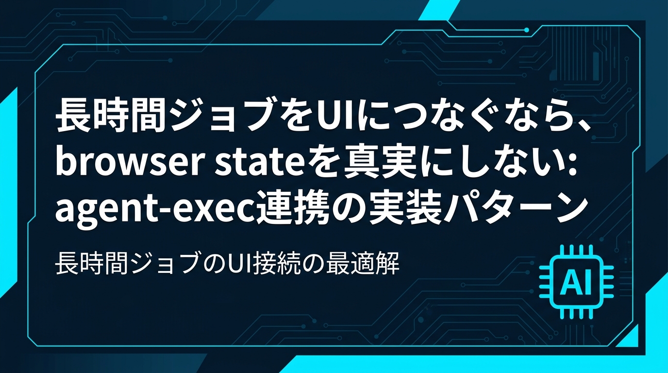 agent-execで長時間ジョブをWeb UI連携する: browser stateを真実にしない実装パターン